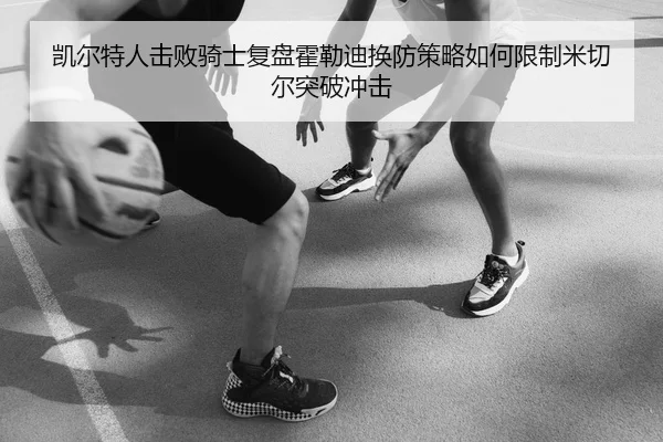 凯尔特人击败骑士复盘霍勒迪换防策略如何限制米切尔突破冲击