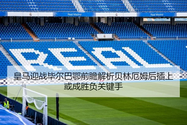 皇马迎战毕尔巴鄂前瞻解析贝林厄姆后插上或成胜负关键手