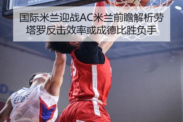 国际米兰迎战AC米兰前瞻解析劳塔罗反击效率或成德比胜负手